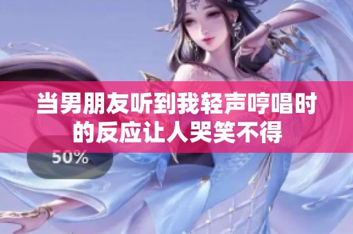 当男朋友听到我轻声哼唱时的反应让人哭笑不得