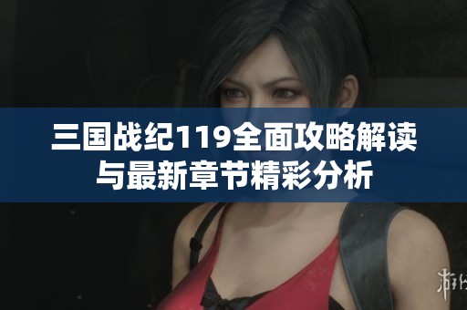 三国战纪119全面攻略解读与最新章节精彩分析