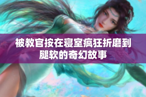 被教官按在寝室疯狂折磨到腿软的奇幻故事