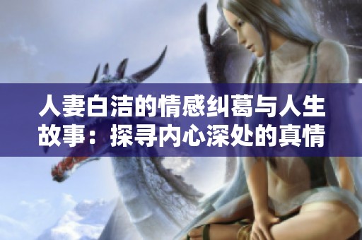 人妻白洁的情感纠葛与人生故事：探寻内心深处的真情与困惑