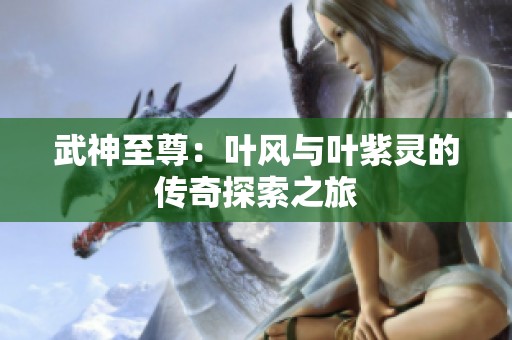 武神至尊：叶风与叶紫灵的传奇探索之旅