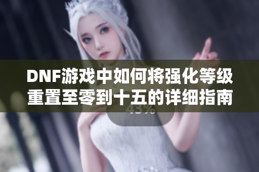 DNF游戏中如何将强化等级重置至零到十五的详细指南