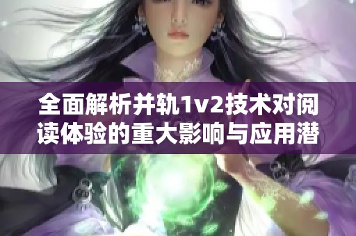 全面解析并轨1v2技术对阅读体验的重大影响与应用潜力