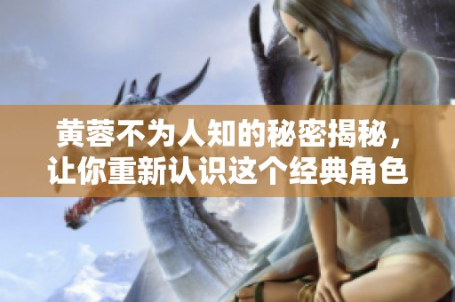 黄蓉不为人知的秘密揭秘，让你重新认识这个经典角色