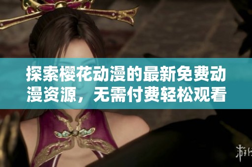 探索樱花动漫的最新免费动漫资源，无需付费轻松观看