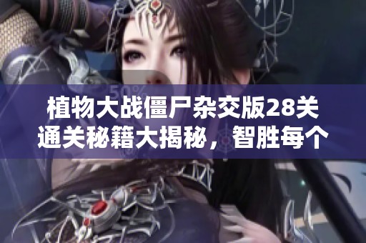 植物大战僵尸杂交版28关通关秘籍大揭秘，智胜每个挑战！