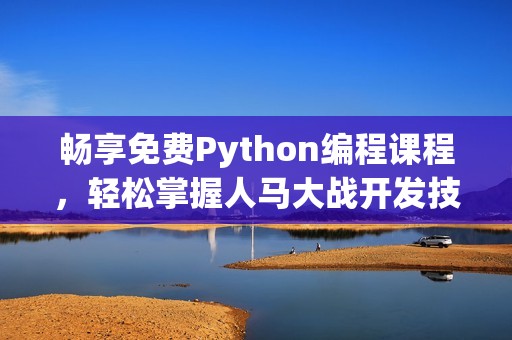 畅享免费Python编程课程，轻松掌握人马大战开发技巧