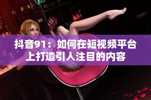 抖音91：如何在短视频平台上打造引人注目的内容