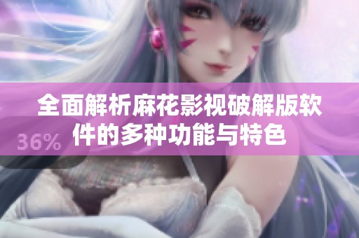 全面解析麻花影视破解版软件的多种功能与特色