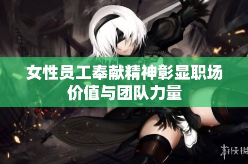 女性员工奉献精神彰显职场价值与团队力量