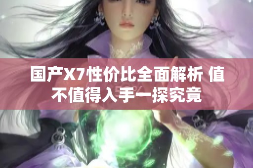 国产X7性价比全面解析 值不值得入手一探究竟