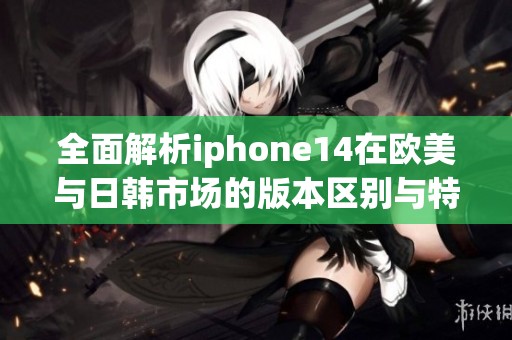 全面解析iphone14在欧美与日韩市场的版本区别与特点
