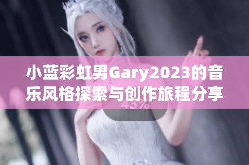 小蓝彩虹男Gary2023的音乐风格探索与创作旅程分享