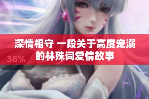 深情相守 一段关于高度宠溺的林殊词爱情故事