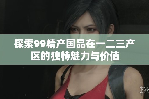 探索99精产国品在一二三产区的独特魅力与价值
