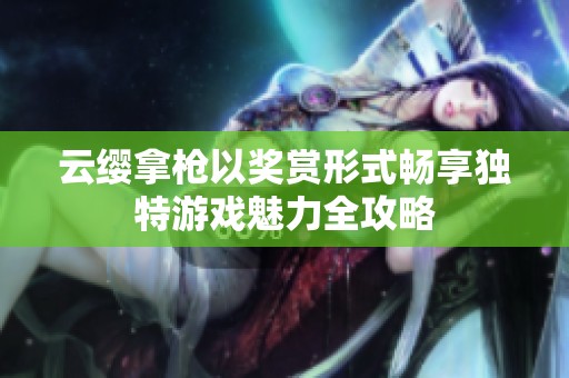 云缨拿枪以奖赏形式畅享独特游戏魅力全攻略