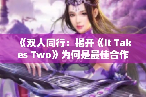 《双人同行：揭开《It Takes Two》为何是最佳合作游戏的秘密》