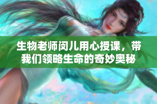 生物老师闵儿用心授课，带我们领略生命的奇妙奥秘