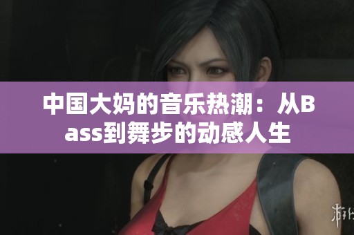 中国大妈的音乐热潮：从Bass到舞步的动感人生