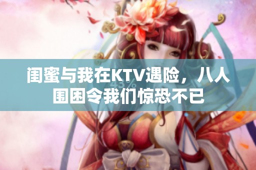 闺蜜与我在KTV遇险，八人围困令我们惊恐不已