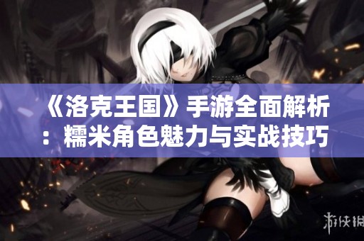 《洛克王国》手游全面解析：糯米角色魅力与实战技巧揭秘