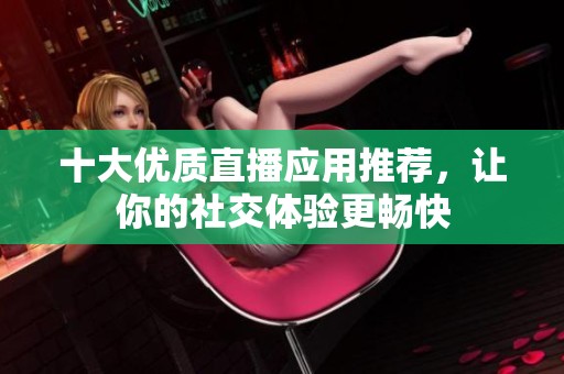 十大优质直播应用推荐，让你的社交体验更畅快