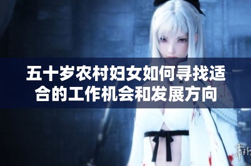 五十岁农村妇女如何寻找适合的工作机会和发展方向