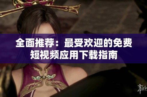 全面推荐：最受欢迎的免费短视频应用下载指南