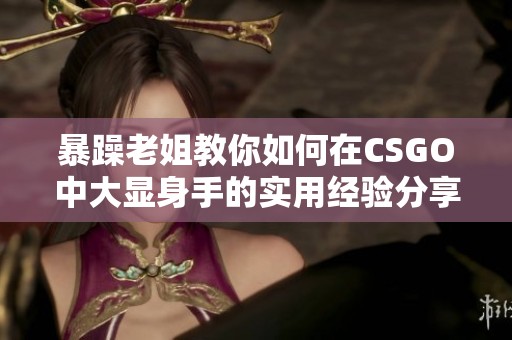 暴躁老姐教你如何在CSGO中大显身手的实用经验分享