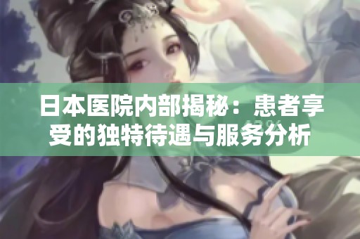 日本医院内部揭秘：患者享受的独特待遇与服务分析
