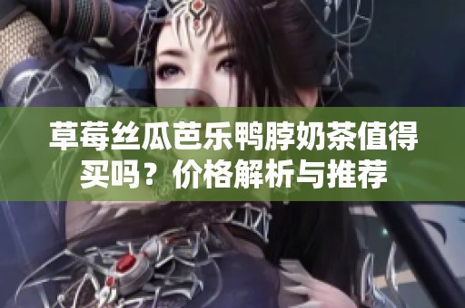 草莓丝瓜芭乐鸭脖奶茶值得买吗？价格解析与推荐