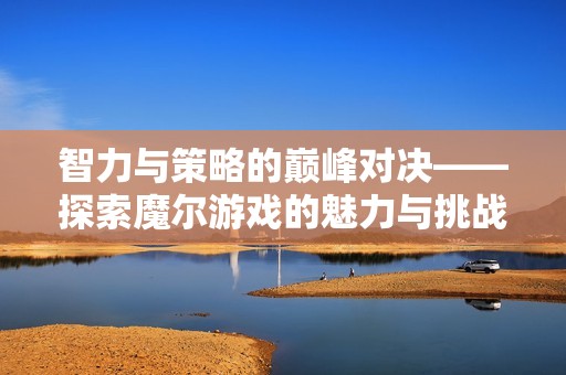 智力与策略的巅峰对决——探索魔尔游戏的魅力与挑战