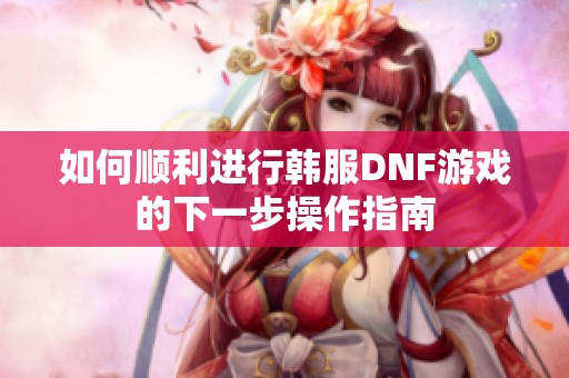 如何顺利进行韩服DNF游戏的下一步操作指南
