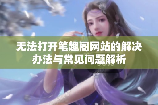 无法打开笔趣阁网站的解决办法与常见问题解析