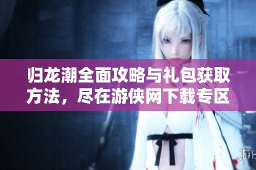 归龙潮全面攻略与礼包获取方法，尽在游侠网下载专区