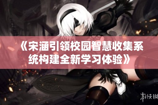 《宋涵引领校园智慧收集系统构建全新学习体验》