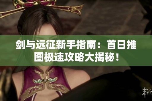 剑与远征新手指南：首日推图极速攻略大揭秘！