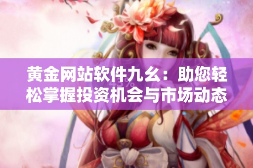 黄金网站软件九幺：助您轻松掌握投资机会与市场动态