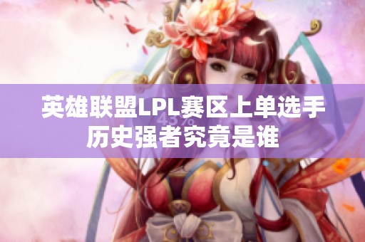 英雄联盟LPL赛区上单选手历史强者究竟是谁