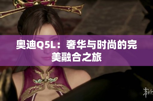 奥迪Q5L：奢华与时尚的完美融合之旅