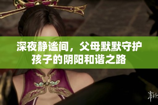 深夜静谧间，父母默默守护孩子的阴阳和谐之路