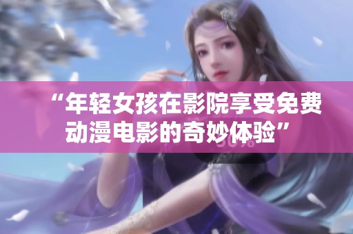 “年轻女孩在影院享受免费动漫电影的奇妙体验”