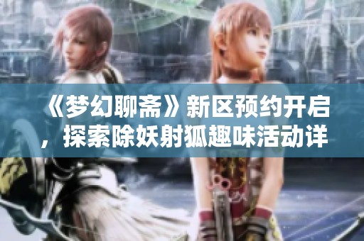 《梦幻聊斋》新区预约开启，探索除妖射狐趣味活动详情