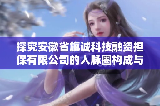 探究安徽省旗诚科技融资担保有限公司的人脉圈构成与影响力