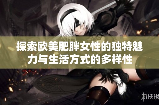 探索欧美肥胖女性的独特魅力与生活方式的多样性