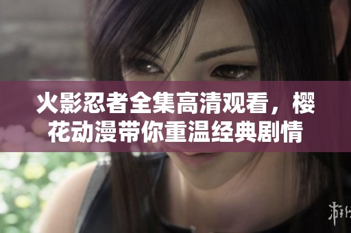 火影忍者全集高清观看，樱花动漫带你重温经典剧情