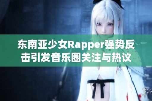 东南亚少女Rapper强势反击引发音乐圈关注与热议