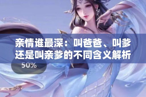亲情谁最深：叫爸爸、叫爹还是叫亲爹的不同含义解析