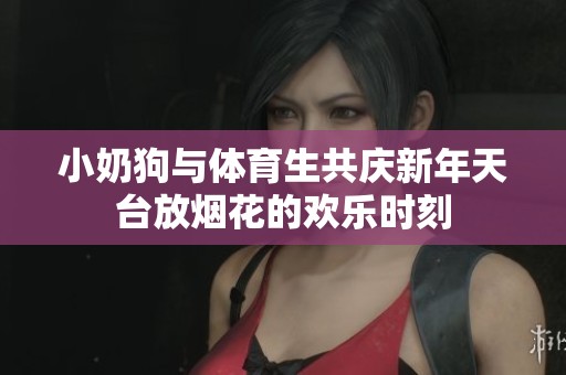 小奶狗与体育生共庆新年天台放烟花的欢乐时刻