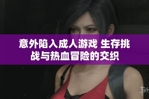 意外陷入成人游戏 生存挑战与热血冒险的交织